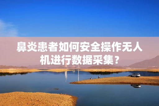 鼻炎患者如何安全操作无人机进行数据采集？