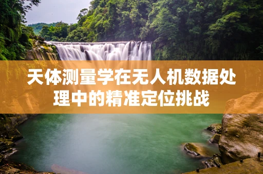 天体测量学在无人机数据处理中的精准定位挑战