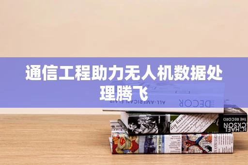 通信工程助力无人机数据处理腾飞