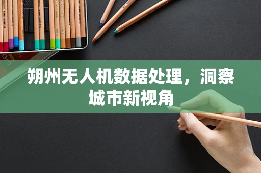 朔州无人机数据处理，洞察城市新视角