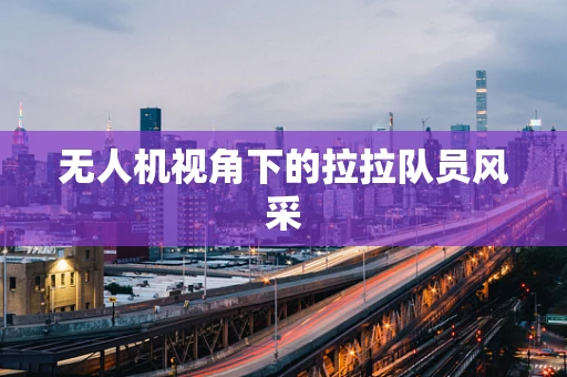 无人机视角下的拉拉队员风采