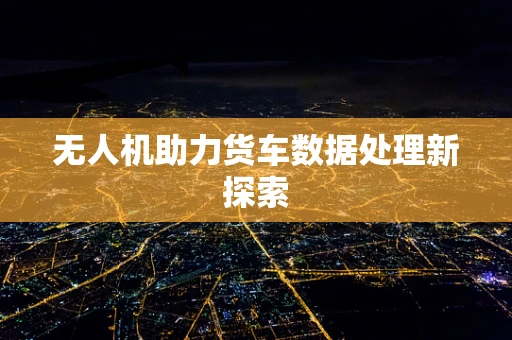 无人机助力货车数据处理新探索