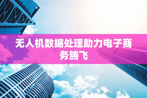 无人机数据处理助力电子商务腾飞