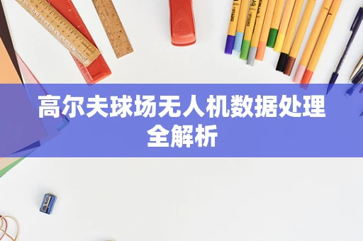 高尔夫球场无人机数据处理全解析