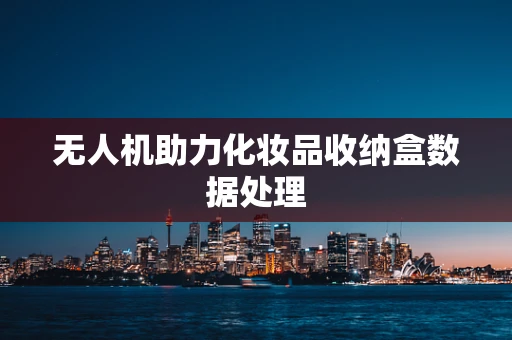 无人机助力化妆品收纳盒数据处理