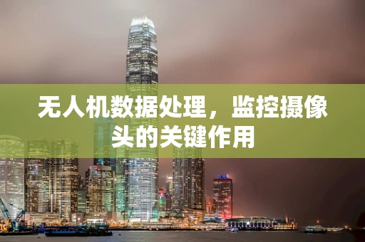 无人机数据处理，监控摄像头的关键作用