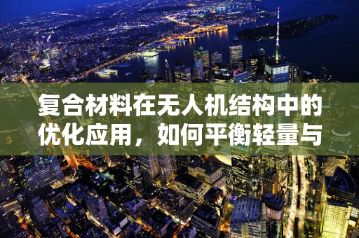 复合材料在无人机结构中的优化应用，如何平衡轻量与强度？