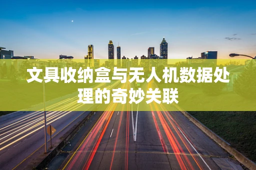 文具收纳盒与无人机数据处理的奇妙关联