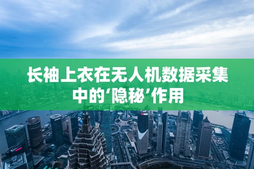长袖上衣在无人机数据采集中的‘隐秘’作用