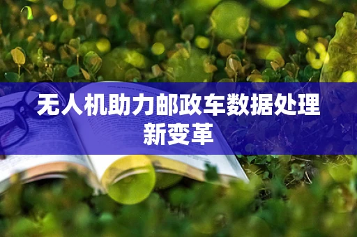 无人机助力邮政车数据处理新变革