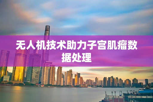 无人机技术助力子宫肌瘤数据处理