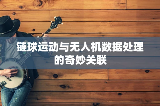 链球运动与无人机数据处理的奇妙关联