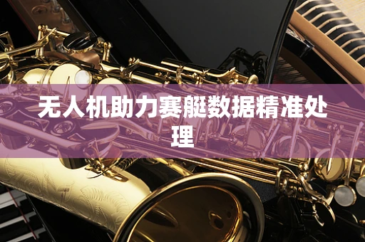 无人机助力赛艇数据精准处理