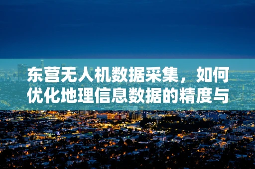 东营无人机数据采集，如何优化地理信息数据的精度与效率？