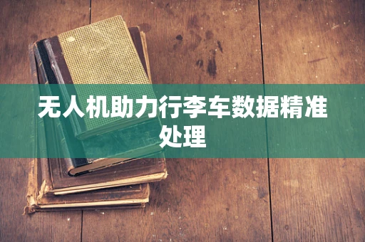 无人机助力行李车数据精准处理