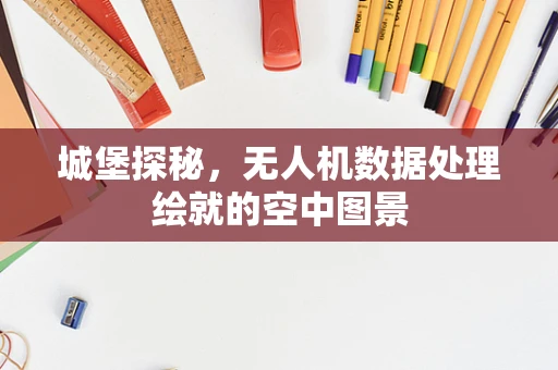 城堡探秘，无人机数据处理绘就的空中图景
