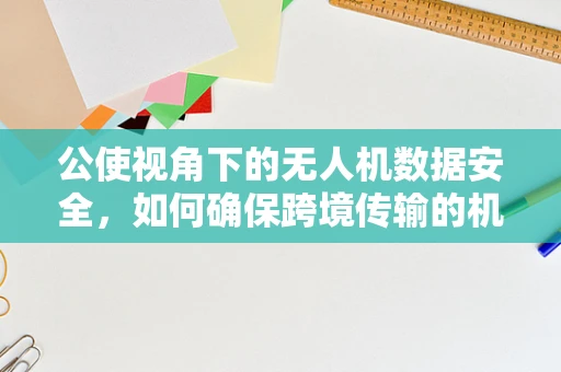 公使视角下的无人机数据安全，如何确保跨境传输的机密性？