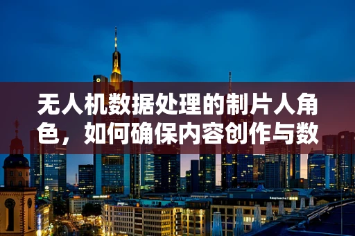 无人机数据处理的制片人角色，如何确保内容创作与数据安全并重？