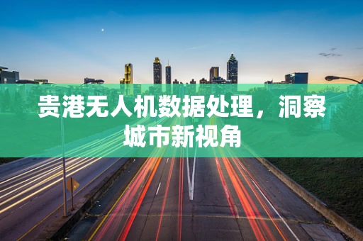 贵港无人机数据处理，洞察城市新视角