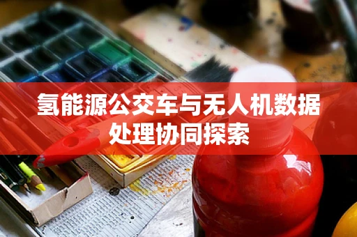 氢能源公交车与无人机数据处理协同探索