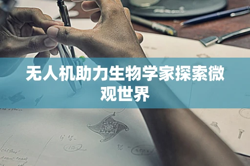 无人机助力生物学家探索微观世界