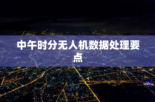 中午时分无人机数据处理要点