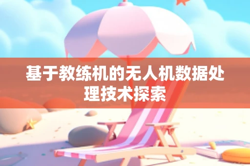 基于教练机的无人机数据处理技术探索