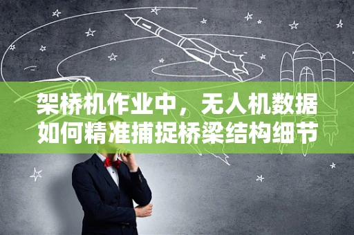 架桥机作业中，无人机数据如何精准捕捉桥梁结构细节？