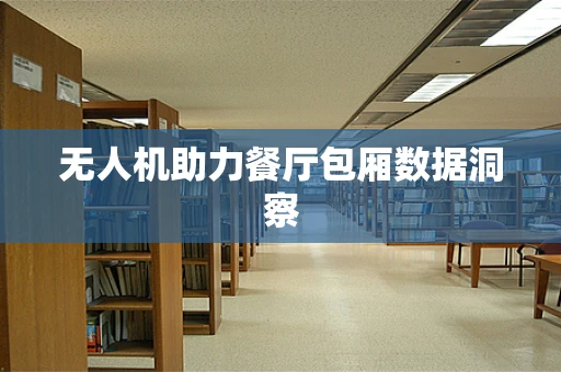 无人机助力餐厅包厢数据洞察