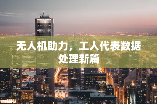 无人机助力，工人代表数据处理新篇