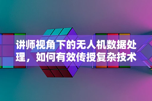 讲师视角下的无人机数据处理，如何有效传授复杂技术？