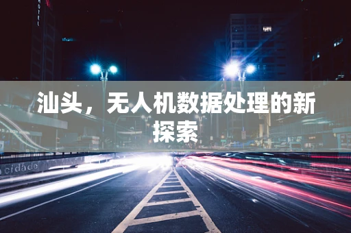 汕头，无人机数据处理的新探索