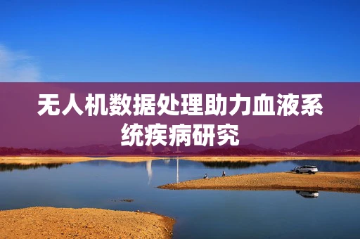 无人机数据处理助力血液系统疾病研究