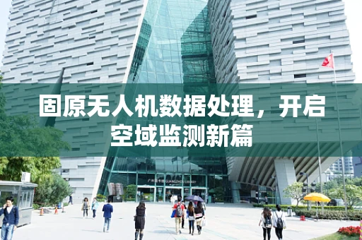 固原无人机数据处理，开启空域监测新篇