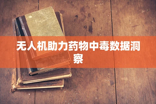 无人机助力药物中毒数据洞察