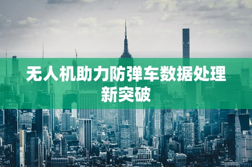 无人机助力防弹车数据处理新突破