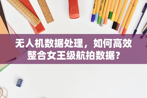 无人机数据处理，如何高效整合女王级航拍数据？