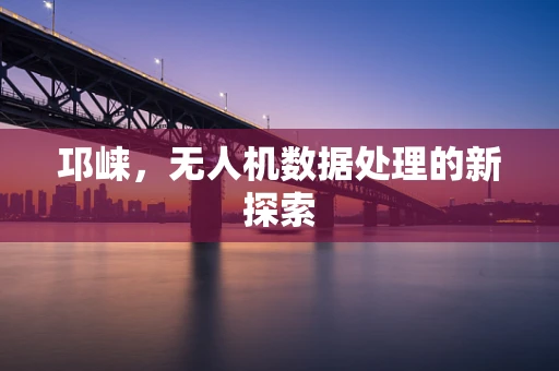邛崃，无人机数据处理的新探索