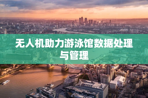 无人机助力游泳馆数据处理与管理