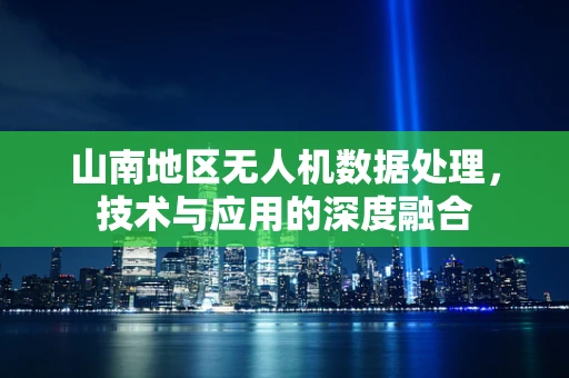 山南地区无人机数据处理，技术与应用的深度融合