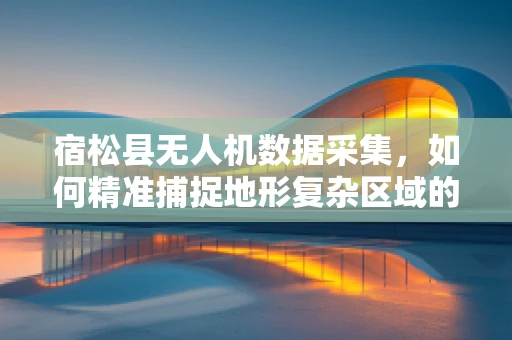 宿松县无人机数据采集，如何精准捕捉地形复杂区域的空中信息？