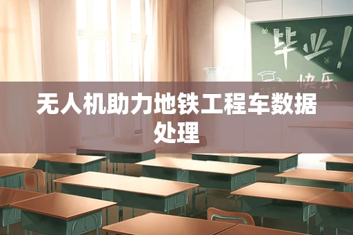 无人机助力地铁工程车数据处理