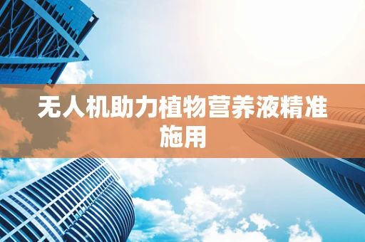 无人机助力植物营养液精准施用