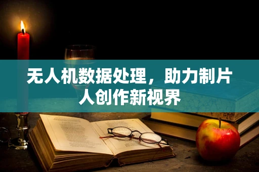 无人机数据处理，助力制片人创作新视界