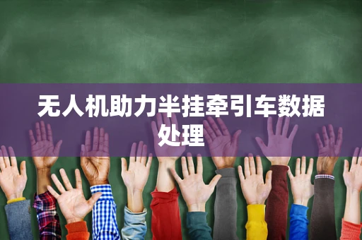 无人机助力半挂牵引车数据处理