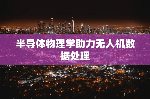 半导体物理学助力无人机数据处理