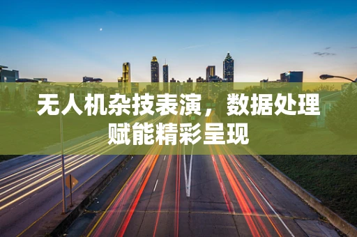无人机杂技表演，数据处理赋能精彩呈现