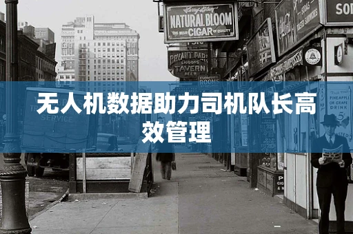 无人机数据助力司机队长高效管理