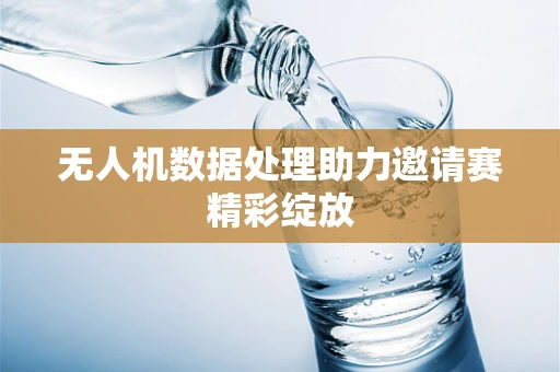 无人机数据处理助力邀请赛精彩绽放