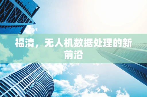 福清，无人机数据处理的新前沿